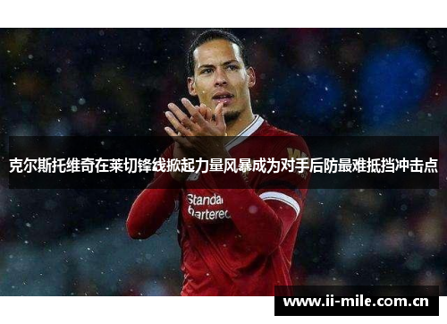 克尔斯托维奇在莱切锋线掀起力量风暴成为对手后防最难抵挡冲击点 克尔斯托维奇在莱切锋线掀起力量风暴成为对手后防最难抵挡冲击点